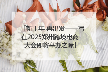 新十年 再出发——写在2025郑州跨境电商大会即将举办之际