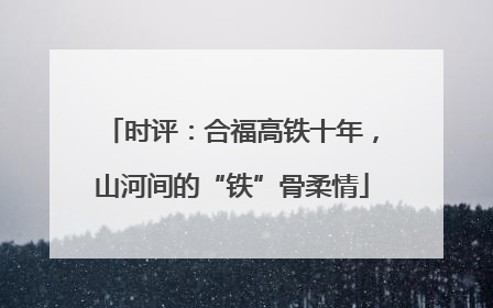 时评：合福高铁十年，山河间的“铁”骨柔情