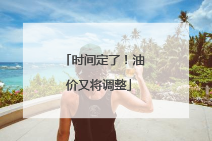 时间定了！油价又将调整