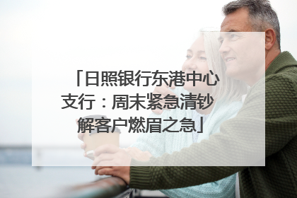日照银行东港中心支行：周末紧急清钞 解客户燃眉之急
