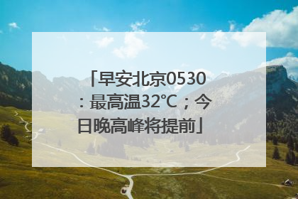 早安北京0530：最高温32℃；今日晚高峰将提前