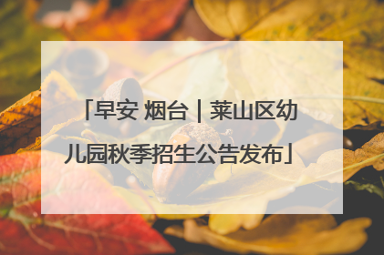 早安 烟台｜莱山区幼儿园秋季招生公告发布
