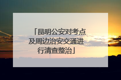 昆明公安对考点及周边治安交通进行清查整治