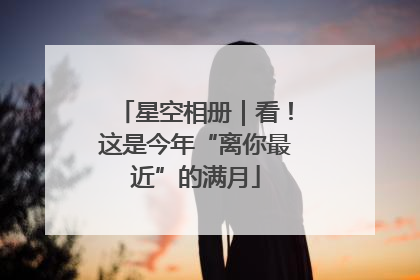 星空相册｜看！这是今年“离你最近”的满月