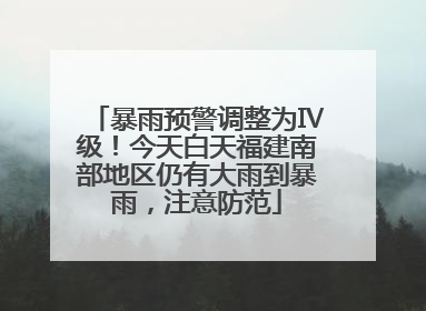 暴雨预警调整为Ⅳ级！今天白天福建南部地区仍有大雨到暴雨，注意防范
