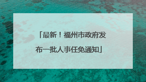 最新！福州市政府发布一批人事任免通知