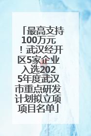 最高支持100万元！武汉经开区5家企业入选2025年度武汉市重点研发计划拟立项项目名单