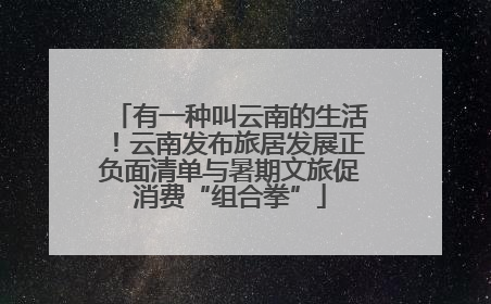 有一种叫云南的生活！云南发布旅居发展正负面清单与暑期文旅促消费“组合拳”