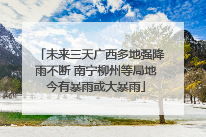 未来三天广西多地强降雨不断 南宁柳州等局地今有暴雨或大暴雨