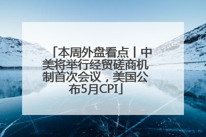 本周外盘看点丨中美将举行经贸磋商机制首次会议，美国公布5月CPI