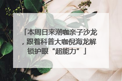 本周日来潮咖亲子沙龙，跟着科普大咖倪海龙解锁护眼“超能力”