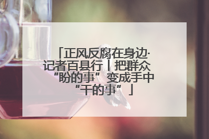 正风反腐在身边·记者百县行丨把群众“盼的事”变成手中“干的事”