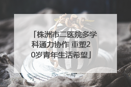 株洲市二医院多学科通力协作 重塑20岁青年生活希望