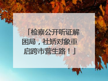 检察公开听证解困局，社矫对象重启跨市营生路！