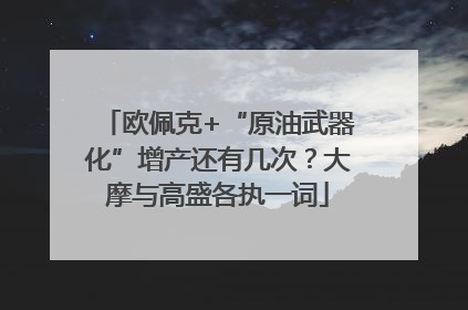欧佩克+“原油武器化”增产还有几次？大摩与高盛各执一词