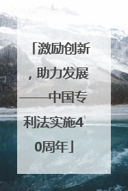 激励创新，助力发展——中国专利法实施40周年