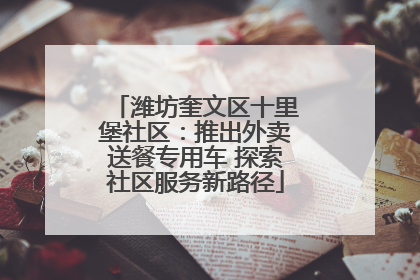 潍坊奎文区十里堡社区：推出外卖送餐专用车 探索社区服务新路径