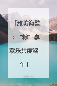 潍坊海警：“粽”享欢乐共度端午