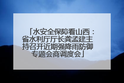 水安全保障看山西：省水利厅厅长龚孟建主持召开近期强降雨防御专题会商调度会