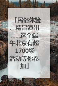 民俗体验、精品演出……这个端午北京有超1700场活动等你参加