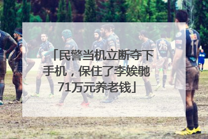 民警当机立断夺下手机，保住了李娭毑71万元养老钱