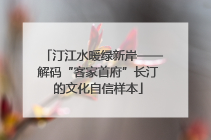 汀江水暖绿新岸——解码“客家首府”长汀的文化自信样本