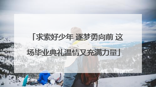 求索好少年 逐梦勇向前 这场毕业典礼温情又充满力量