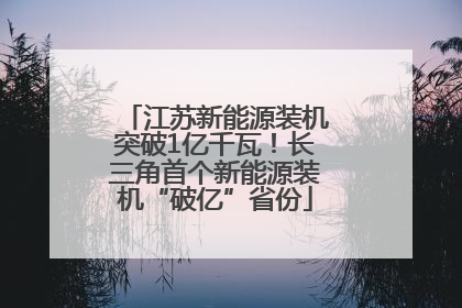 江苏新能源装机突破1亿千瓦！长三角首个新能源装机“破亿”省份