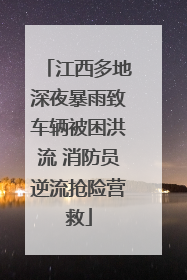 江西多地深夜暴雨致车辆被困洪流 消防员逆流抢险营救