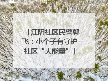 江阴社区民警郭飞：小个子有守护社区“大能量”