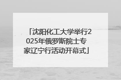 沈阳化工大学举行2025年俄罗斯院士专家辽宁行活动开幕式