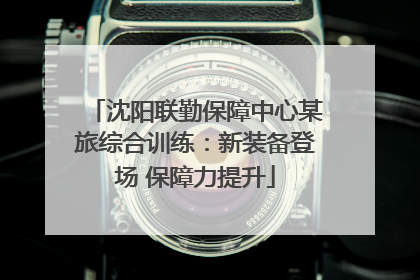 沈阳联勤保障中心某旅综合训练：新装备登场 保障力提升