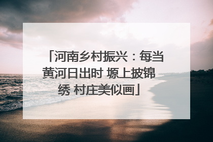 河南乡村振兴：每当黄河日出时 塬上披锦绣 村庄美似画