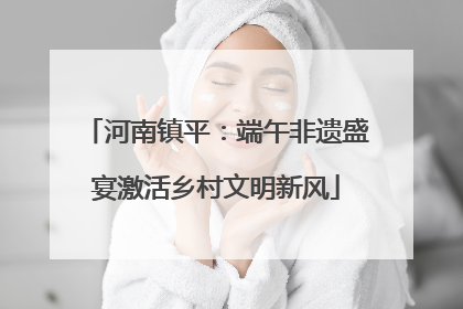 河南镇平：端午非遗盛宴激活乡村文明新风