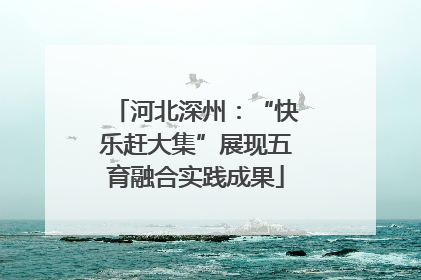 河北深州：“快乐赶大集”展现五育融合实践成果
