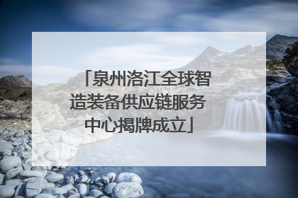 泉州洛江全球智造装备供应链服务中心揭牌成立