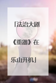 法治大剧《重器》在乐山开机