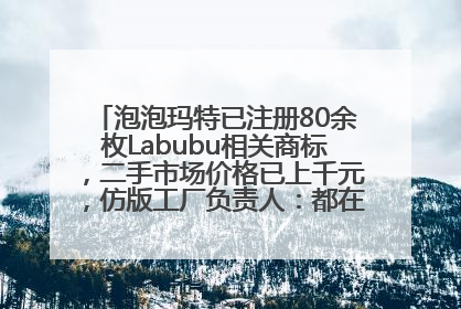 泡泡玛特已注册80余枚Labubu相关商标，二手市场价格已上千元，仿版工厂负责人：都在欠货，根本不够分