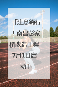 注意绕行！南昌彭家桥改造工程7月1日启动