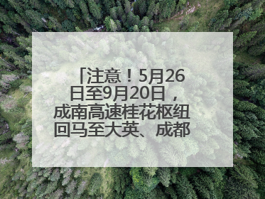 注意！5月26日至9月20日，成南高速桂花枢纽回马至大英、成都方向匝道封闭