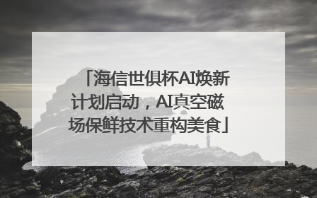 海信世俱杯AI焕新计划启动，AI真空磁场保鲜技术重构美食