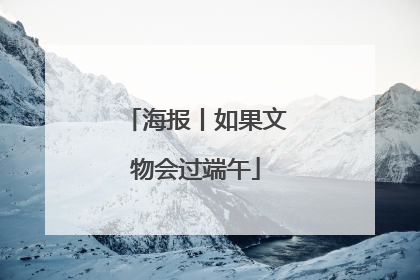 海报丨如果文物会过端午