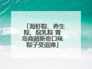 海虾粽、养生粽、腐乳粽 青岛商超新奇口味粽子受追捧