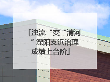 浊流“变“清河“ 溧阳支浜治理成绩上台阶