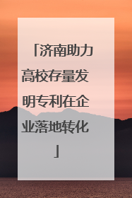 济南助力高校存量发明专利在企业落地转化