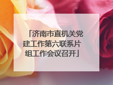 济南市直机关党建工作第六联系片组工作会议召开