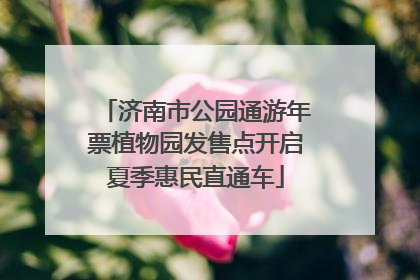 济南市公园通游年票植物园发售点开启夏季惠民直通车