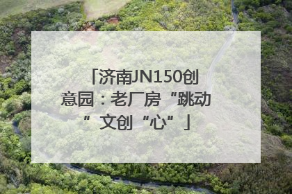 济南JN150创意园：老厂房“跳动”文创“心”