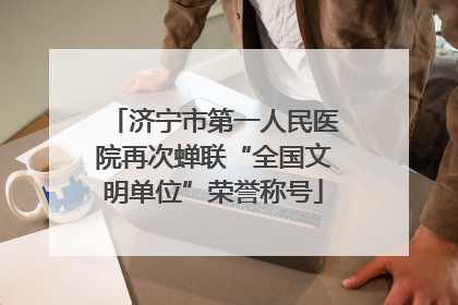 济宁市第一人民医院再次蝉联“全国文明单位”荣誉称号