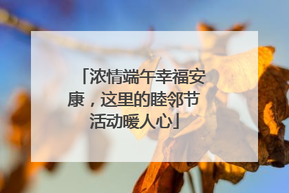 浓情端午幸福安康，这里的睦邻节活动暖人心